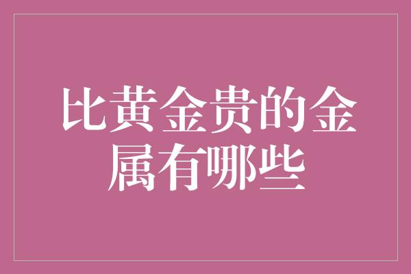 比黄金贵的金属有哪些