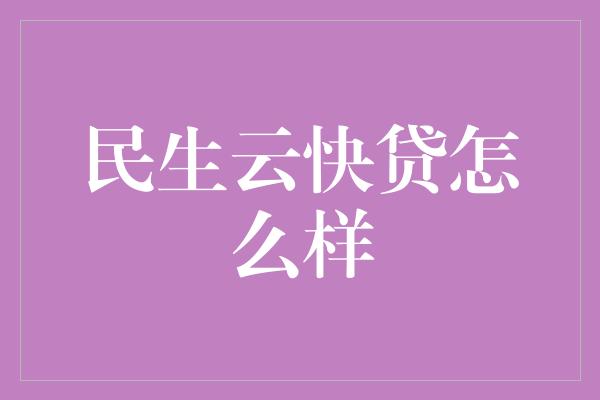 民生云快贷怎么样