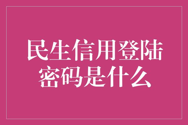 民生信用登陆密码是什么