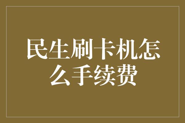 民生刷卡机怎么手续费