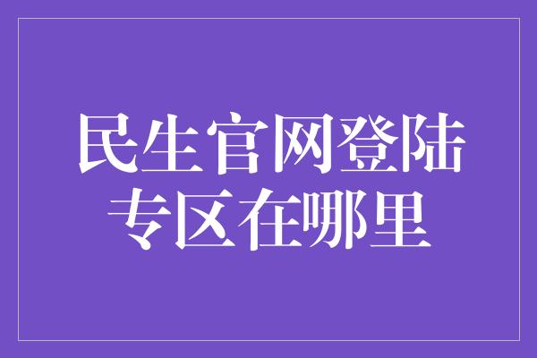 民生官网登陆专区在哪里