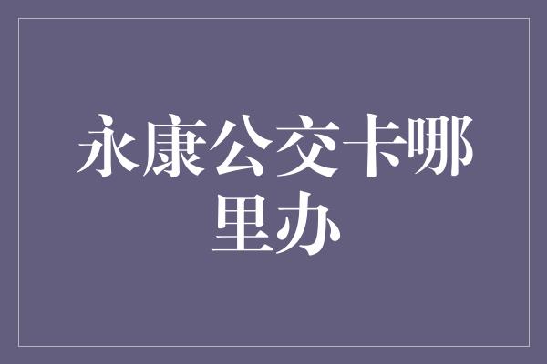 永康公交卡哪里办