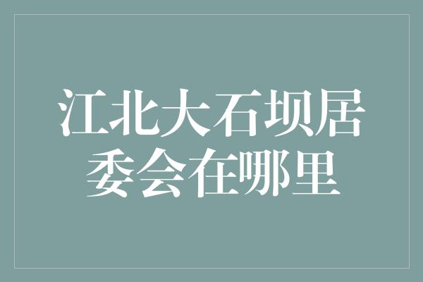 江北大石坝居委会在哪里