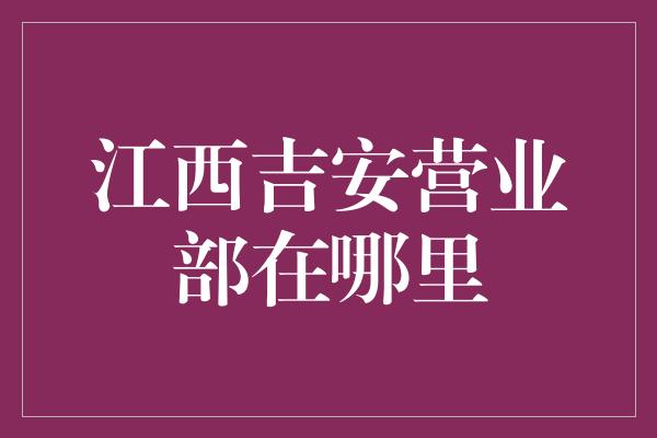 江西吉安营业部在哪里