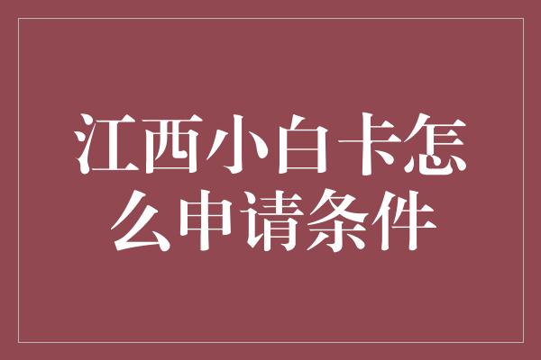 江西小白卡怎么申请条件