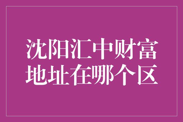 沈阳汇中财富地址在哪个区