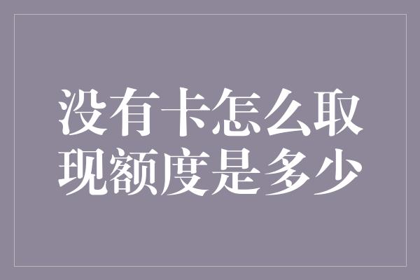 没有卡怎么取现额度是多少