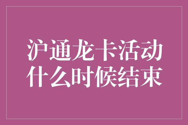 沪通龙卡活动什么时候结束