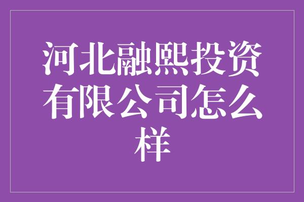 河北融熙投资有限公司怎么样