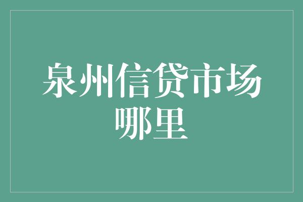 泉州信贷市场哪里