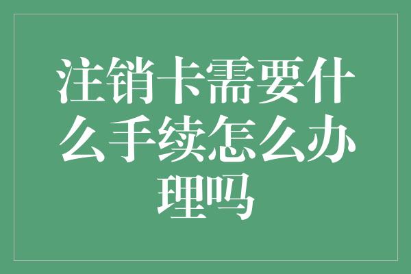 注销卡需要什么手续怎么办理吗