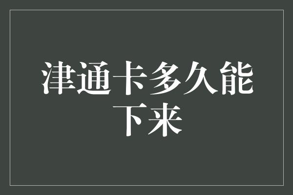 津通卡多久能下来