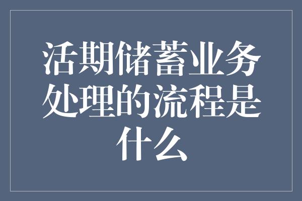 活期储蓄业务处理的流程是什么