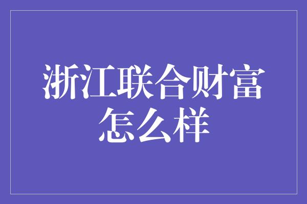 浙江联合财富怎么样