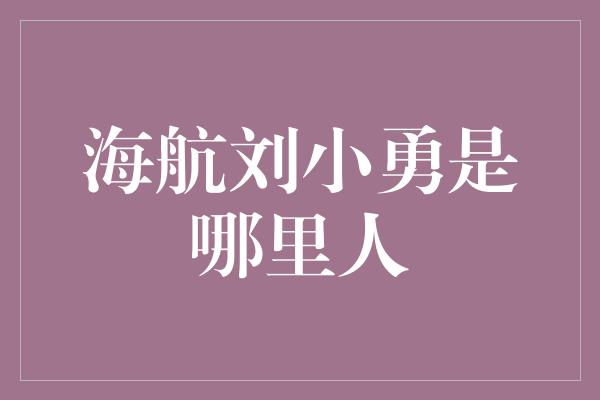 海航刘小勇是哪里人