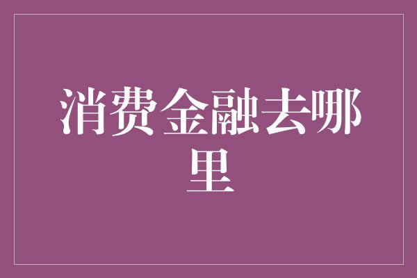 消费金融去哪里