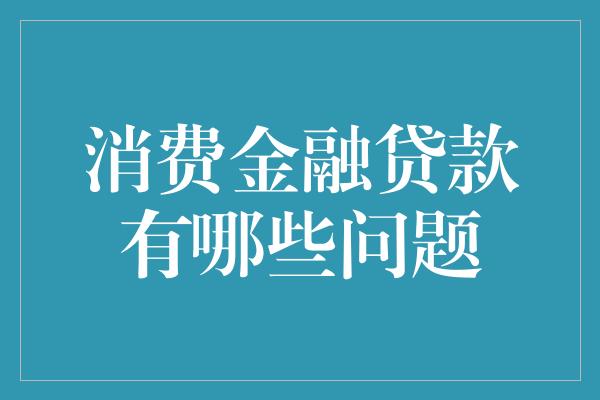 消费金融贷款有哪些问题