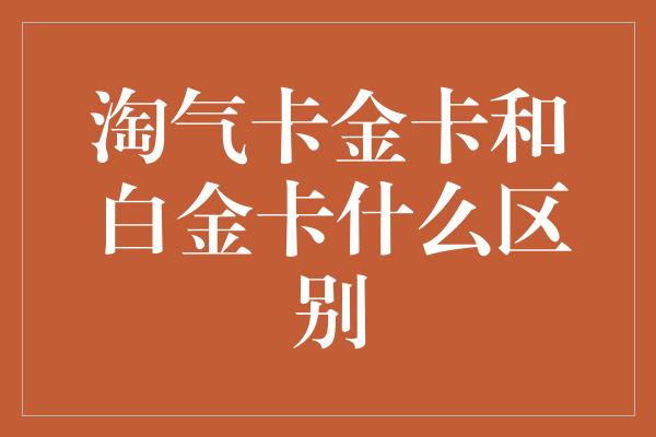 淘气卡金卡和白金卡什么区别