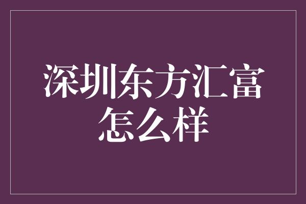 深圳东方汇富怎么样