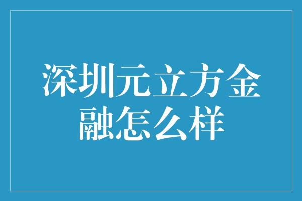 深圳元立方金融怎么样