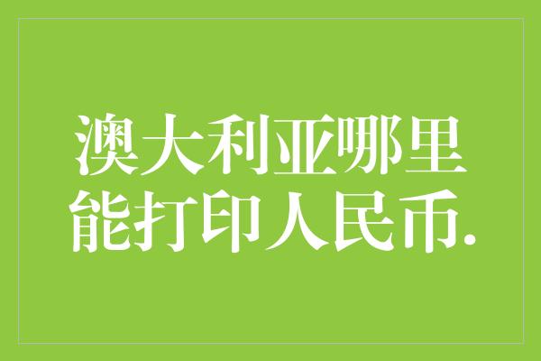 澳大利亚哪里能打印人民币.