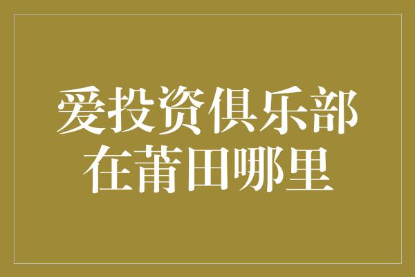 爱投资俱乐部在莆田哪里