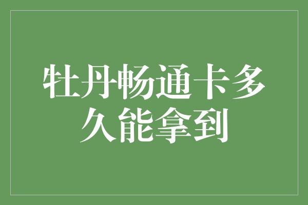 牡丹畅通卡多久能拿到