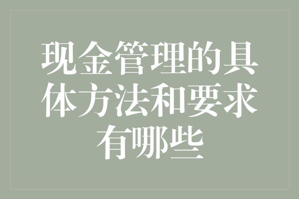 现金管理的具体方法和要求有哪些