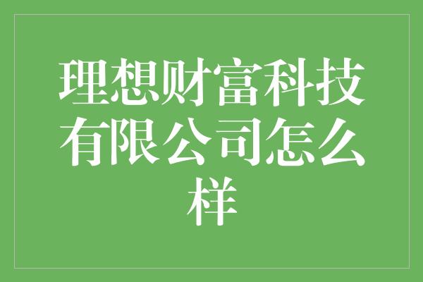 理想财富科技有限公司怎么样