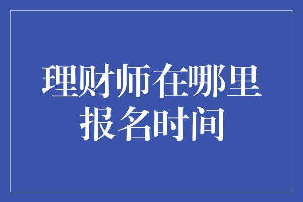 理财师在哪里报名时间