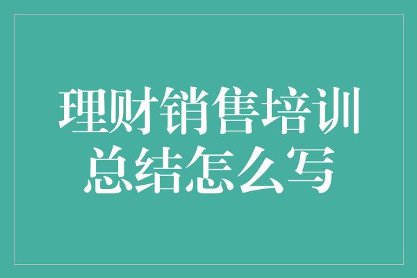 理财销售培训总结怎么写