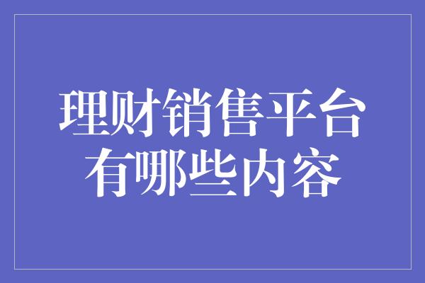 理财销售平台有哪些内容