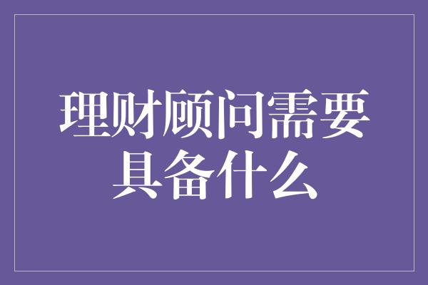 理财顾问需要具备什么