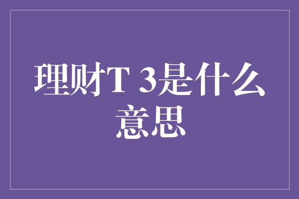 理财T 3是什么意思