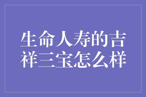 生命人寿的吉祥三宝怎么样