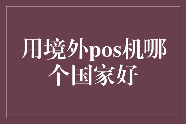 用境外pos机哪个国家好