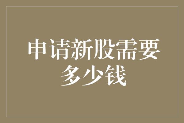 申请新股需要多少钱