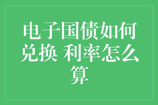 电子国债如何兑换 利率怎么算