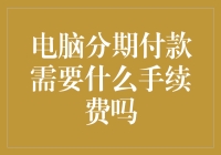 电脑分期付款需要支付手续费吗？探究分期付款手续费的真相