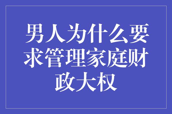 男人为什么要求管理家庭财政大权