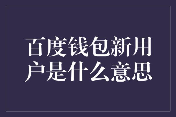 百度钱包新用户是什么意思