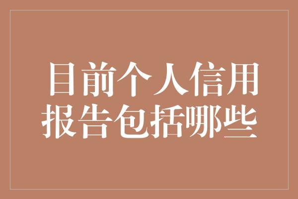 目前个人信用报告包括哪些