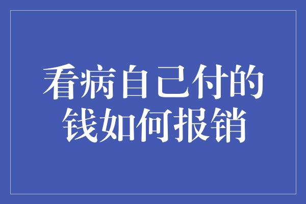 看病自己付的钱如何报销