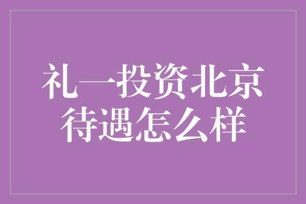 礼一投资北京待遇怎么样