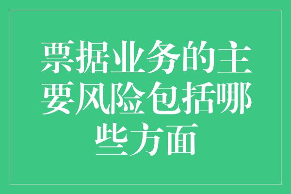 票据业务的主要风险包括哪些方面