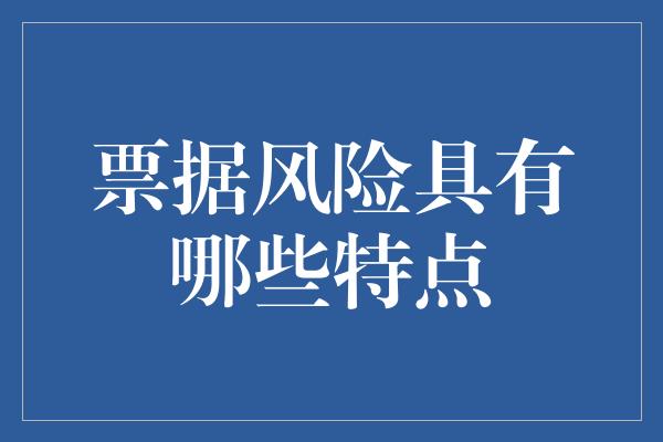 票据风险具有哪些特点