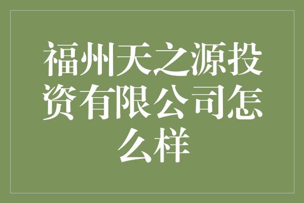 福州天之源投资有限公司怎么样