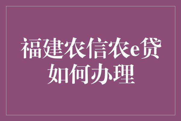 福建农信农e贷如何办理