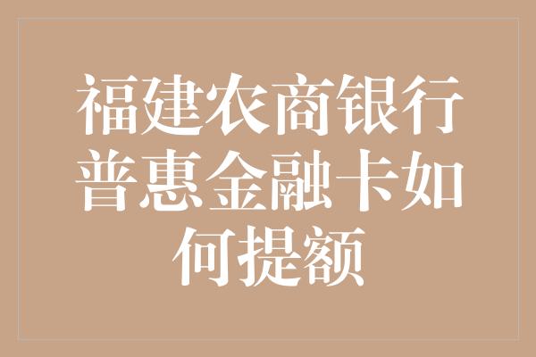 福建农商银行普惠金融卡如何提额