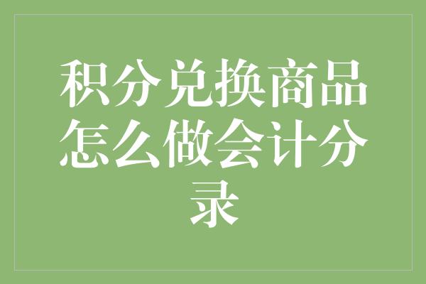 积分兑换商品怎么做会计分录